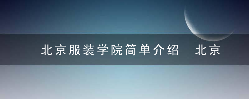 北京服装学院简单介绍 北京服装学院的简介